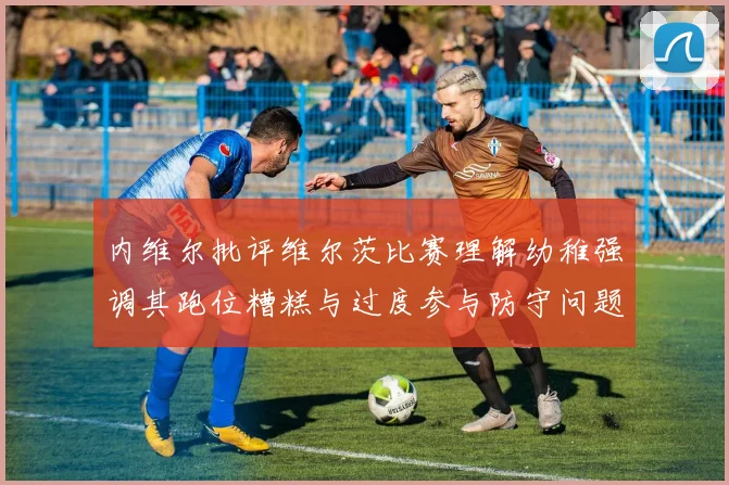 内维尔批评维尔茨比赛理解幼稚强调其跑位糟糕与过度参与防守问题