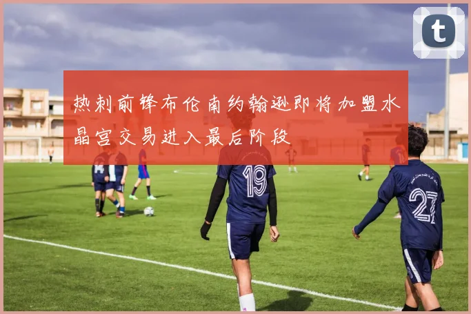 热刺前锋布伦南约翰逊即将加盟水晶宫交易进入最后阶段