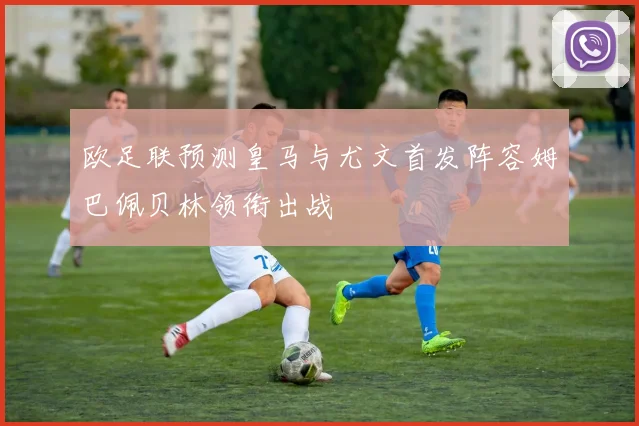 欧足联预测皇马与尤文首发阵容姆巴佩贝林领衔出战