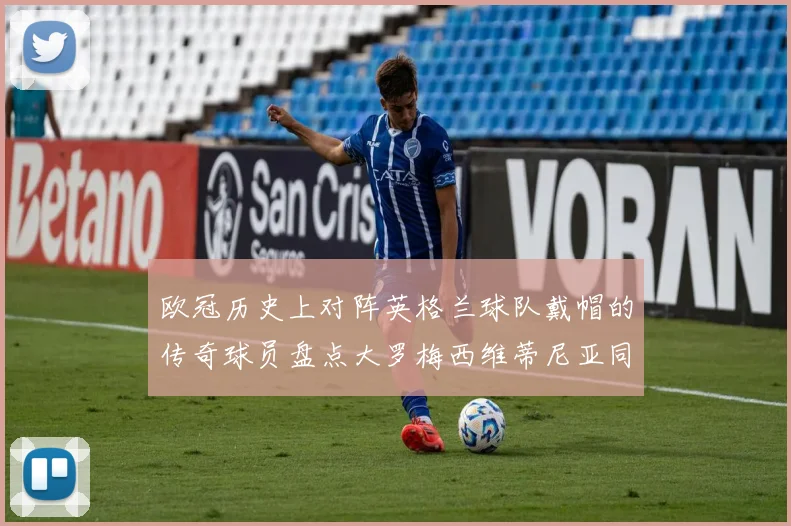 欧冠历史上对阵英格兰球队戴帽的传奇球员盘点大罗梅西维蒂尼亚同样在列
