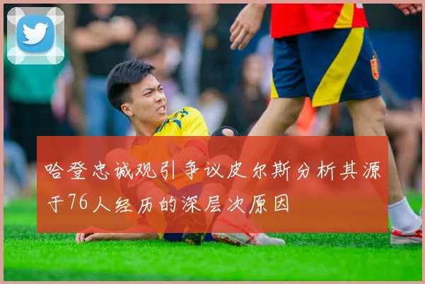 哈登忠诚观引争议皮尔斯分析其源于76人经历的深层次原因