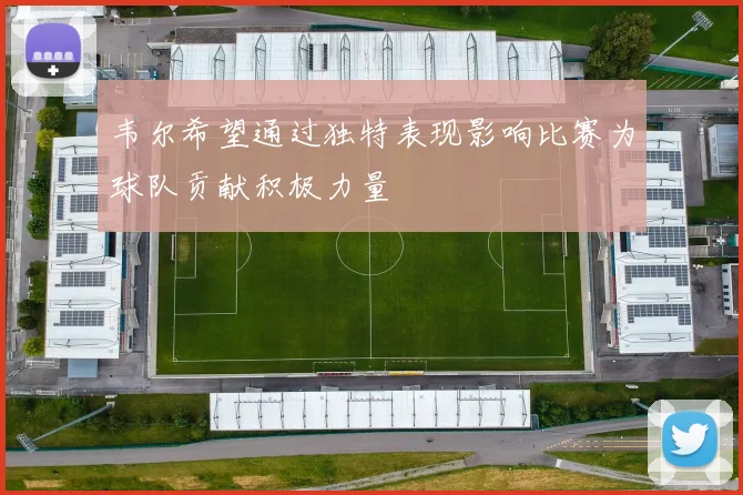 韦尔希望通过独特表现影响比赛为球队贡献积极力量