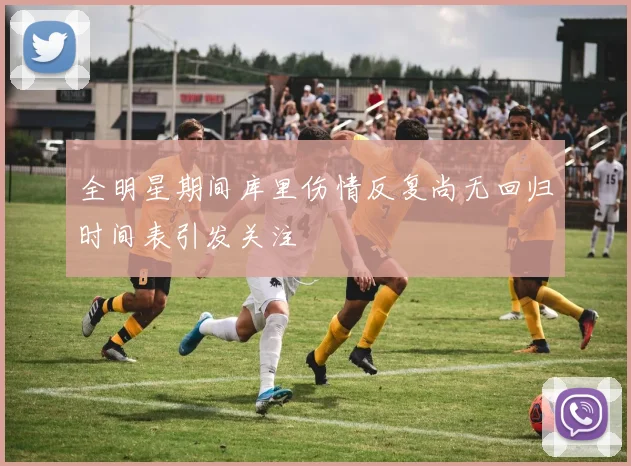 全明星期间库里伤情反复尚无回归时间表引发关注