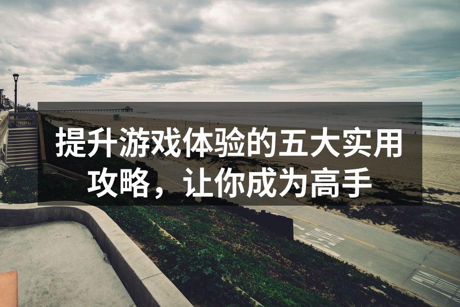 提升游戏体验的五大实用攻略，让你成为高手